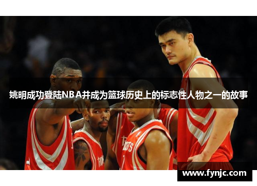 姚明成功登陆NBA并成为篮球历史上的标志性人物之一的故事